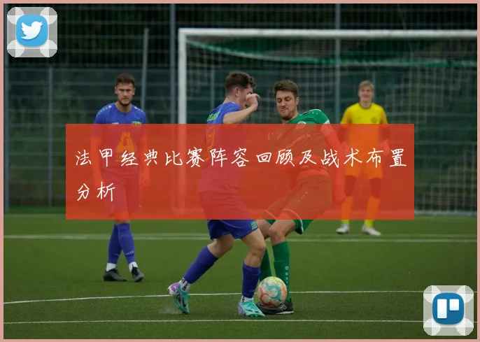 法甲经典比赛阵容回顾及战术布置分析