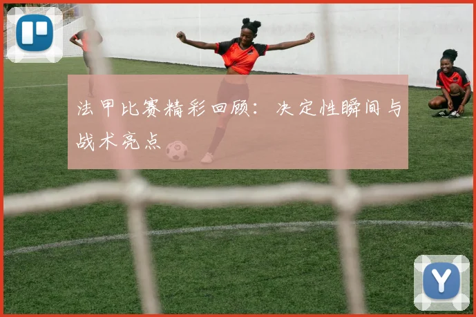 法甲比赛精彩回顾：决定性瞬间与战术亮点