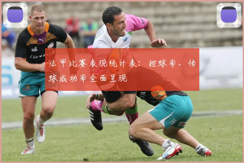 法甲比赛表现统计表：控球率、传球成功率全面呈现
