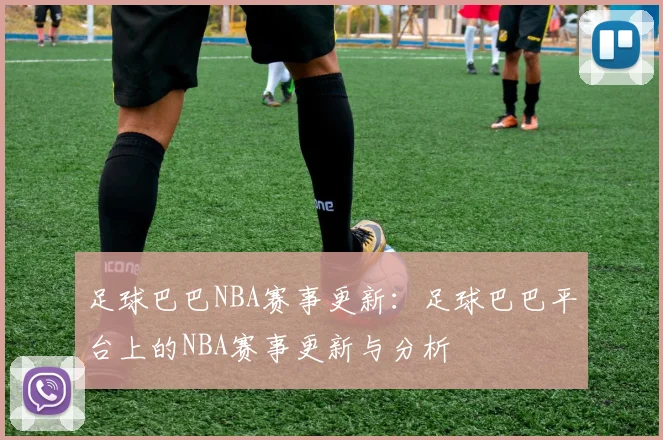 足球巴巴NBA赛事更新：足球巴巴平台上的NBA赛事更新与分析