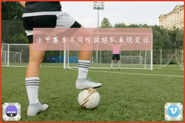 法甲赛季不同阶段球队表现变化