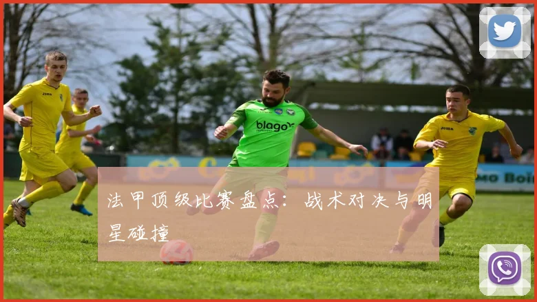 法甲顶级比赛盘点：战术对决与明星碰撞