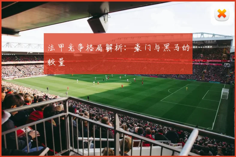 法甲竞争格局解析：豪门与黑马的较量