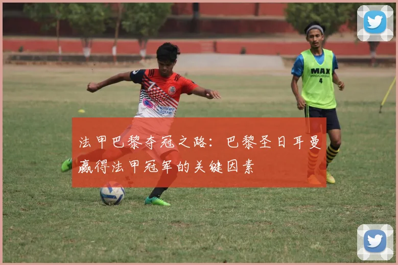 法甲巴黎夺冠之路：巴黎圣日耳曼赢得法甲冠军的关键因素
