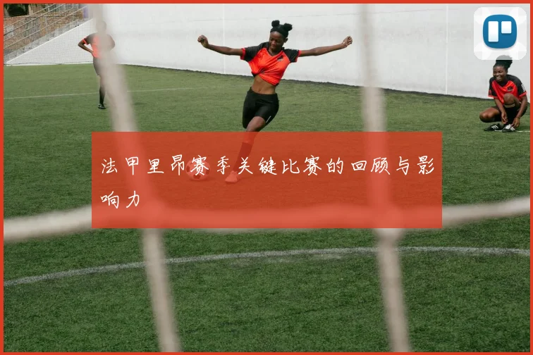 法甲里昂赛季关键比赛的回顾与影响力