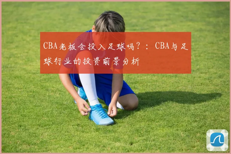 CBA老板会投入足球吗？：CBA与足球行业的投资前景分析