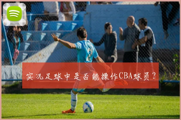实况足球中是否能操作CBA球员？